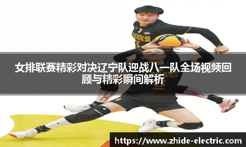 女排联赛精彩对决辽宁队迎战八一队全场视频回顾与精彩瞬间解析