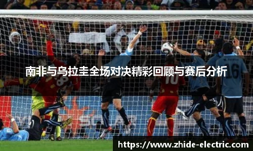 南非与乌拉圭全场对决精彩回顾与赛后分析