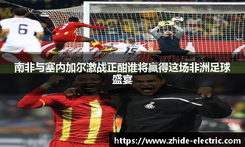南非与塞内加尔激战正酣谁将赢得这场非洲足球盛宴