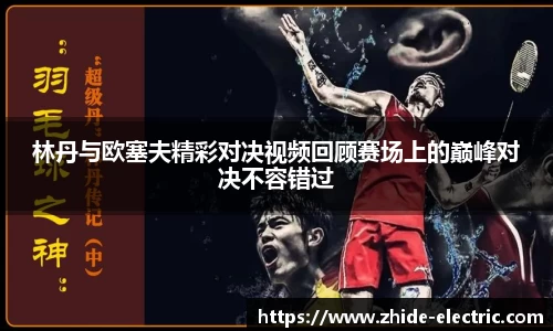 林丹与欧塞夫精彩对决视频回顾赛场上的巅峰对决不容错过