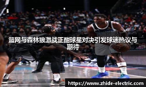 篮网与森林狼激战正酣球星对决引发球迷热议与期待