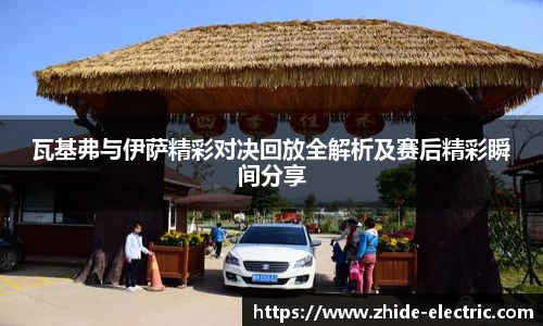 瓦基弗与伊萨精彩对决回放全解析及赛后精彩瞬间分享