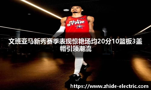 文班亚马新秀赛季表现惊艳场均20分10篮板3盖帽引领潮流