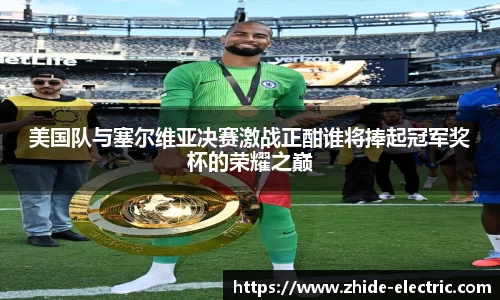美国队与塞尔维亚决赛激战正酣谁将捧起冠军奖杯的荣耀之巅